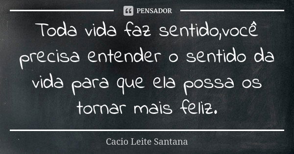 Toda vida faz sentido,você precisa entender o sentido da vida para que ela possa os tornar mais feliz.... Frase de Cacio Leite Santana.