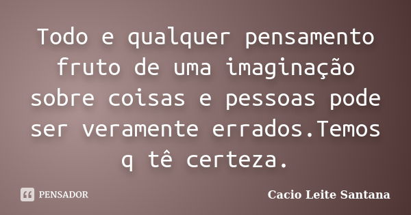 Todo e qualquer pensamento fruto de uma imaginação sobre coisas e pessoas pode ser veramente errados.Temos q tê certeza.... Frase de Cacio Leite Santana.