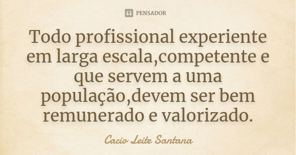 Todo profissional experiente em larga escala,competente e que servem a uma população,devem ser bem remunerado e valorizado.... Frase de Cacio Leite Santana.