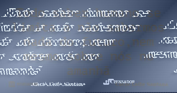 Todo saber humano se limita a não sabermos nada do futuro,nem mesmo sobre nós no amanhã... Frase de Cacio Leite Santana.