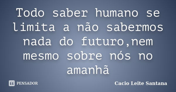 Todo saber humano se limita a não sabermos nada do futuro,nem mesmo sobre nós no amanhã... Frase de Cacio Leite Santana.