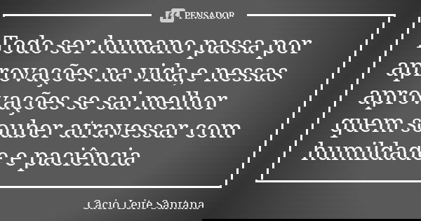 Todo ser humano passa por aprovações na vida,e nessas aprovações se sai melhor quem souber atravessar com humildade e paciência... Frase de Cacio Leite Santana.