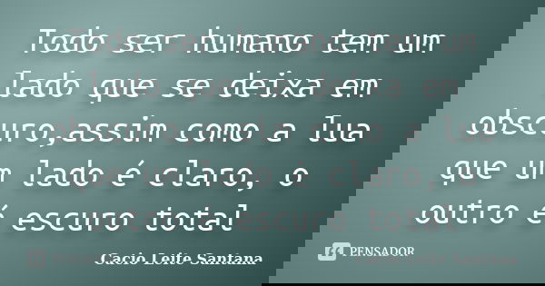 Todo ser humano tem um lado que se deixa em obscuro,assim como a lua que um lado é claro, o outro é escuro total... Frase de Cacio Leite Santana.