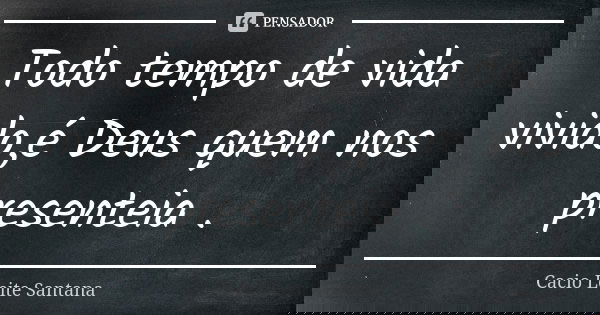 Todo tempo de vida vivido,é Deus quem nos presenteia .... Frase de Cacio Leite Santana.