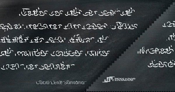 Todos os dia ao sair de casa,ou mesmo em casa :Deus trabalha ao seu favor te livrando de muitas coisas ruins basta crer no senhor... Frase de Cacio Leite Santana.