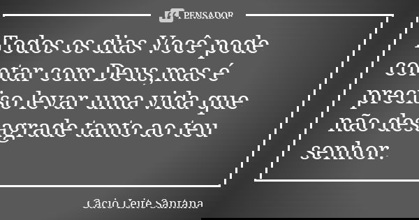 Todos os dias Você pode contar com Deus,mas é preciso levar uma vida que não desagrade tanto ao teu senhor.... Frase de Cacio Leite Santana.