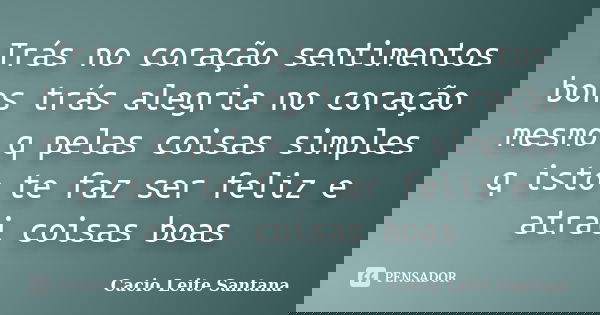 Trás no coração sentimentos bons trás alegria no coração mesmo q pelas coisas simples q isto te faz ser feliz e atrai coisas boas... Frase de Cacio Leite Santana.