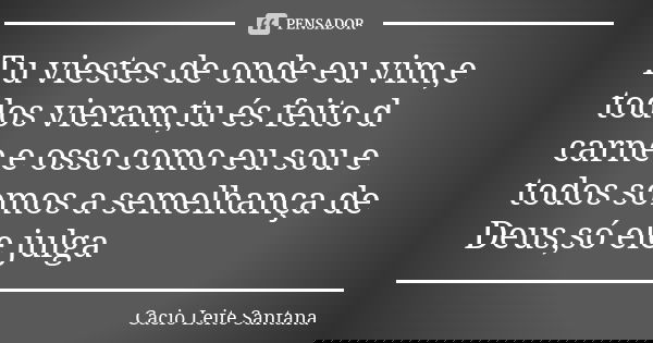 Tu viestes de onde eu vim,e todos vieram,tu és feito d carne e osso como eu sou e todos somos a semelhança de Deus,só ele julga... Frase de Cacio Leite Santana.