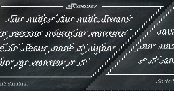 Tua vida,é tua vida.Jamais outra pessoa viverá,ou morrerá por você.Só Jesus pode ti julgar e ti salvar pq morreu p ti... Frase de Cacio Leite Santana.