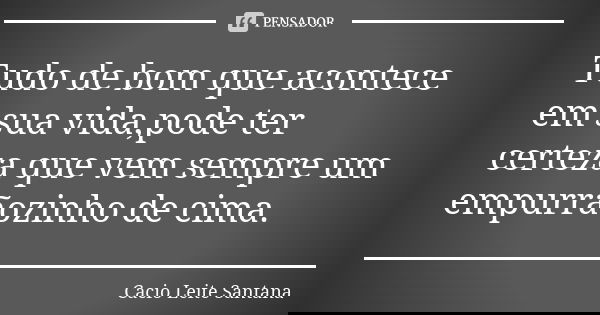 Tudo de bom que acontece em sua vida,pode ter certeza que vem sempre um empurrãozinho de cima.... Frase de Cacio Leite Santana.