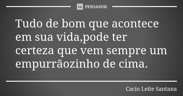 Tudo de bom que acontece em sua vida,pode ter certeza que vem sempre um empurrãozinho de cima.... Frase de Cacio Leite Santana.