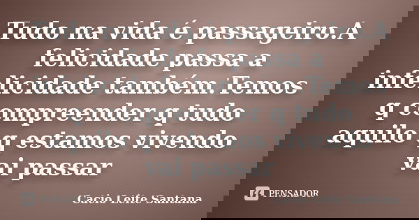 Tudo na vida é passageiro.A felicidade passa a infelicidade também.Temos q compreender q tudo aquilo q estamos vivendo vai passar... Frase de Cacio Leite Santana.