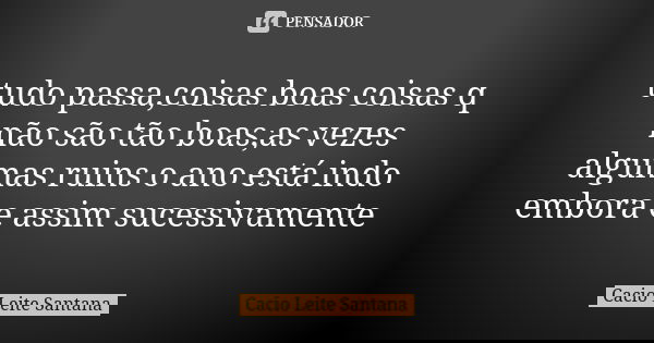 tudo passa,coisas boas coisas q não são tão boas,as vezes algumas ruins o ano está indo embora e assim sucessivamente... Frase de Cacio Leite Santana.