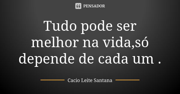 Tudo pode ser melhor na vida,só depende de cada um .... Frase de Cacio Leite Santana.