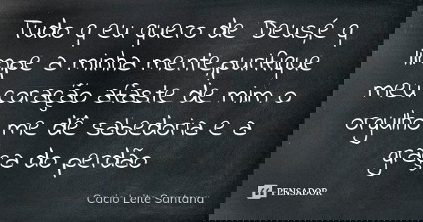 Tudo q eu quero de Deus,é q limpe a minha mente,purifique meu coração afaste de mim o orgulho me dê sabedoria e a graça do perdão... Frase de Cacio Leite Santana.