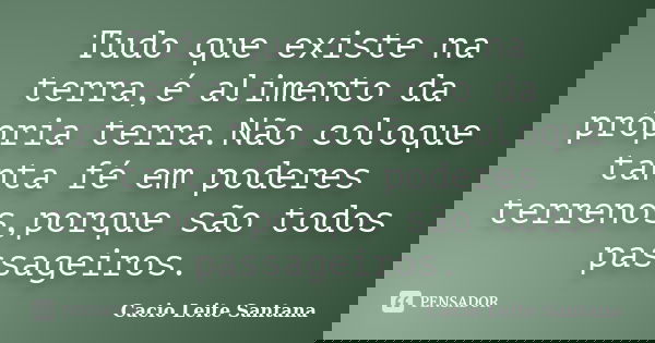 Tudo que existe na terra,é alimento da própria terra.Não coloque tanta fé em poderes terrenos,porque são todos passageiros.... Frase de Cacio Leite Santana.