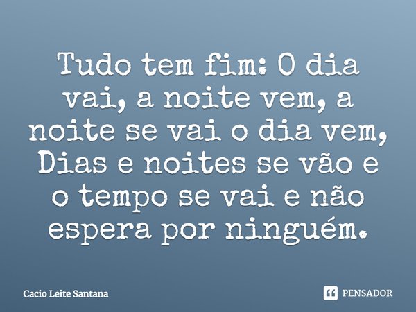 Tudo tem fim: O dia vai, a noite vem, a noite se vai o dia vem, Dias e noites se vão e o tempo se vai e não espera por ninguém.... Frase de Cacio Leite Santana.