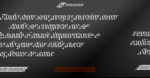 Tudo tem seu preço porém nem tudo se compra ou se vende,nada é mais importante e valioso do que tua vida para Deus,Jesus te ama.... Frase de Cacio Leite Santana.