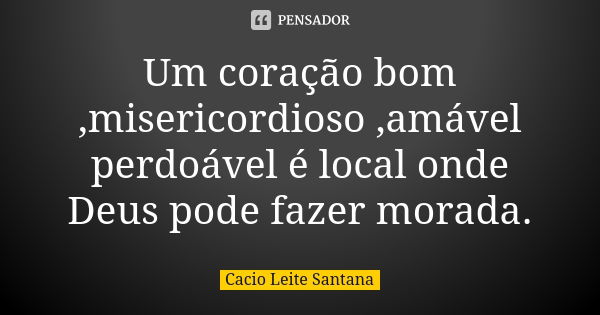 Um coração bom ,misericordioso ,amável perdoável é local onde Deus pode fazer morada.... Frase de Cacio Leite Santana.