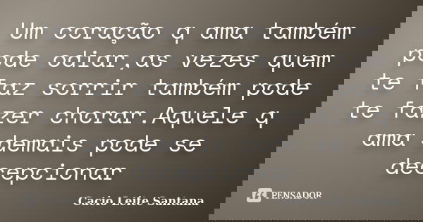 Um coração q ama também pode odiar,as vezes quem te faz sorrir também pode te fazer chorar.Aquele q ama demais pode se decepcionar... Frase de Cacio Leite Santana.