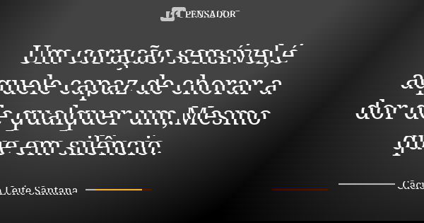 Um coração sensível,é aquele capaz de chorar a dor de qualquer um,Mesmo que em silêncio.... Frase de Cacio Leite Santana.