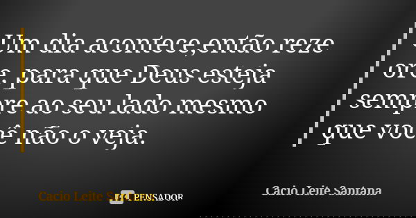 Um dia acontece,então reze ore, para que Deus esteja sempre ao seu lado mesmo que você não o veja.... Frase de Cacio Leite Santana.