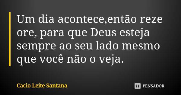 Um dia acontece,então reze ore, para que Deus esteja sempre ao seu lado mesmo que você não o veja.... Frase de Cacio Leite Santana.