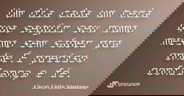 Um dia cada um terá que seguir seu rumo mesmo sem saber pra onde.É preciso confiança e fé.... Frase de Cacio Leite Santana.