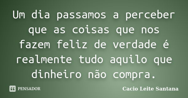 Um dia passamos a perceber que as coisas que nos fazem feliz de verdade é realmente tudo aquilo que dinheiro não compra.... Frase de Cacio Leite Santana.