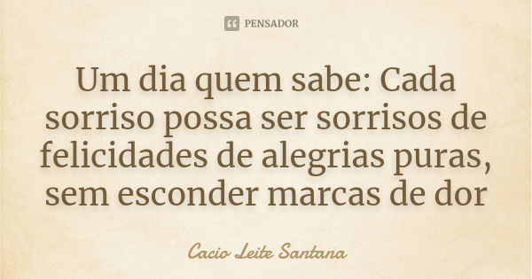 Um dia quem sabe: Cada sorriso possa ser sorrisos de felicidades de alegrias puras, sem esconder marcas de dor... Frase de Cacio Leite Santana.