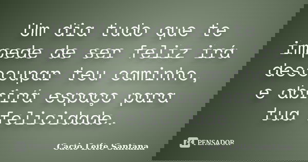 Um dia tudo que te impede de ser feliz irá desocupar teu caminho, e abrirá espaço para tua felicidade.... Frase de Cacio Leite Santana.