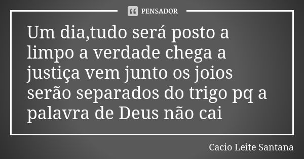 Um dia,tudo será posto a limpo a verdade chega a justiça vem junto os joios serão separados do trigo pq a palavra de Deus não cai... Frase de Cacio Leite Santana.