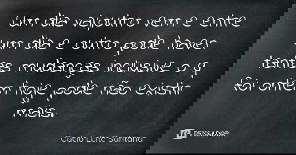 Um dia vai,outro vem e entre um dia e outro pode haver tantas mudanças inclusive o q foi ontem hoje pode não existir mais.... Frase de Cacio Leite Santana.