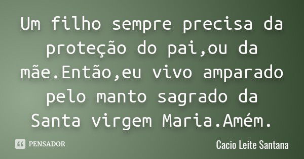 Um filho sempre precisa da proteção do pai,ou da mãe.Então,eu vivo amparado pelo manto sagrado da Santa virgem Maria.Amém.... Frase de Cacio Leite Santana.