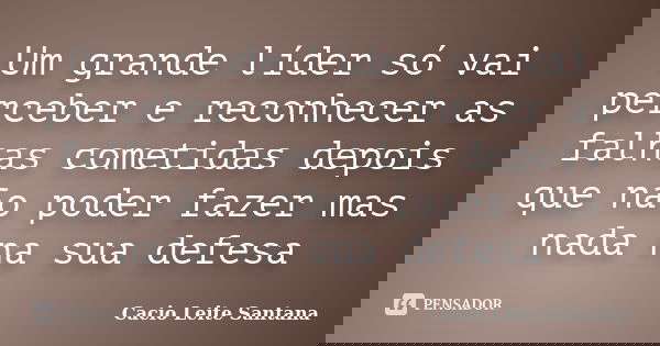 Um grande líder só vai perceber e reconhecer as falhas cometidas depois que não poder fazer mas nada na sua defesa... Frase de Cacio Leite Santana.