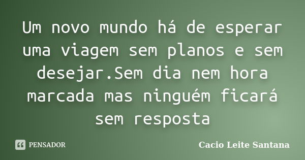 Um novo mundo há de esperar uma viagem sem planos e sem desejar.Sem dia nem hora marcada mas ninguém ficará sem resposta... Frase de Cacio Leite Santana.