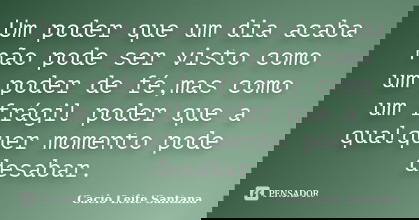 Um poder que um dia acaba não pode ser visto como um poder de fé,mas como um frágil poder que a qualquer momento pode desabar.... Frase de Cacio Leite Santana.