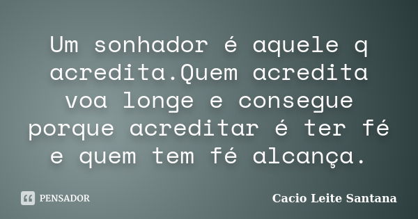 Um sonhador é aquele q acredita.Quem acredita voa longe e consegue porque acreditar é ter fé e quem tem fé alcança.... Frase de Cacio Leite Santana.