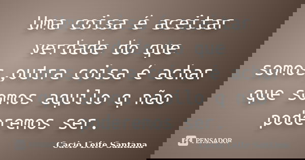 Uma coisa é aceitar verdade do que somos,outra coisa é achar que somos aquilo q não poderemos ser.... Frase de Cacio Leite Santana.