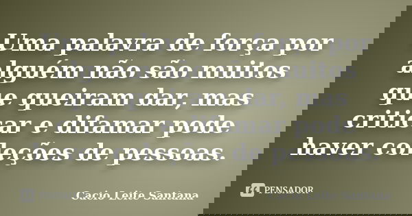 Uma palavra de força por alguém não são muitos que queiram dar, mas criticar e difamar pode haver coleções de pessoas.... Frase de Cacio Leite Santana.