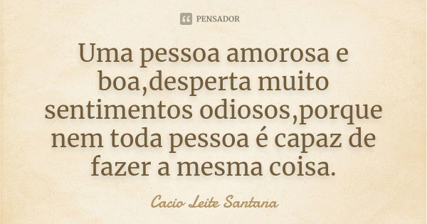 Uma pessoa amorosa e boa,desperta muito sentimentos odiosos,porque nem toda pessoa é capaz de fazer a mesma coisa.... Frase de Cacio Leite Santana.