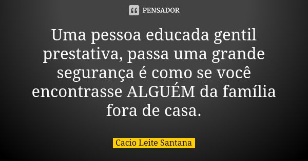 Uma pessoa educada gentil prestativa, passa uma grande segurança é como se você encontrasse ALGUÉM da família fora de casa.... Frase de Cacio Leite Santana.