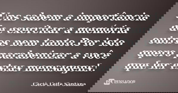 Uns sabem a importância de exercitar a memória outros nem tanto.Por isto quero parabenizar a você que ler estas mensagens!... Frase de Cacio Leite Santana.