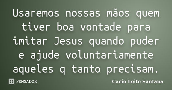 Usaremos nossas mãos quem tiver boa vontade para imitar Jesus quando puder e ajude voluntariamente aqueles q tanto precisam.... Frase de Cacio Leite Santana.