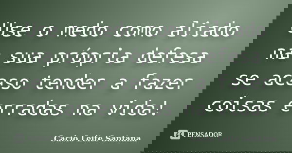 Use o medo como aliado na sua própria defesa se acaso tender a fazer coisas erradas na vida!... Frase de Cacio Leite Santana.
