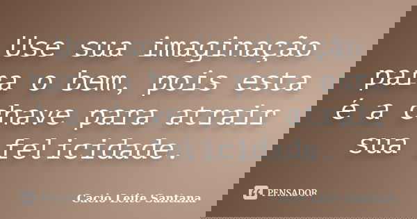 Use sua imaginação para o bem, pois esta é a chave para atrair sua felicidade.... Frase de Cacio Leite Santana.