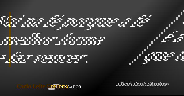 Vai na fé porque a fé é a melhor forma que te faz vencer .... Frase de Cacio Leite Santana.
