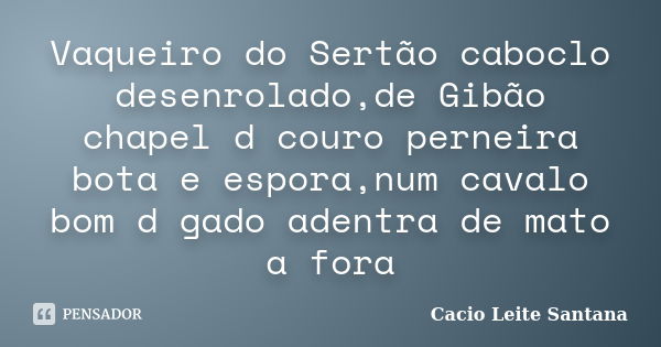 Vaqueiro do Sertão caboclo desenrolado,de Gibão chapel d couro perneira bota e espora,num cavalo bom d gado adentra de mato a fora... Frase de Cacio Leite Santana.