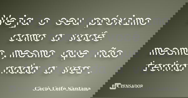 Veja o seu próximo como a você mesmo,mesmo que não tenha nada a ver.... Frase de Cacio Leite Santana.