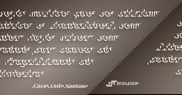 vejo muitos que se diziam sábios e inabalável,sem saber hoje viver sem liberdade por causa do poder fragilizado do dinheiro... Frase de Cacio Leite Santana.
